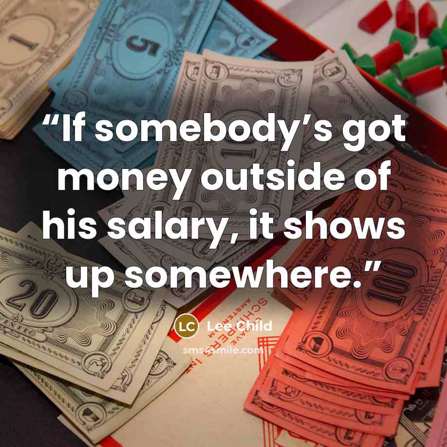 “If somebody’s got money outside of his salary, it shows up somewhere.” quote by Lee Child