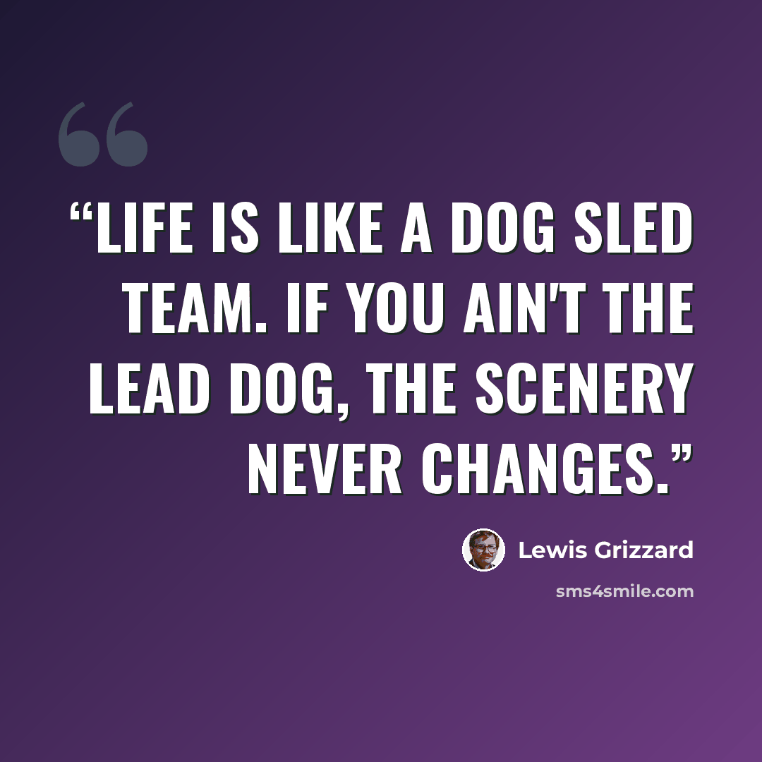 “Life is like a dog sled team. If you ain't the lead dog, the scenery never changes.” quote by Lewis Grizzard