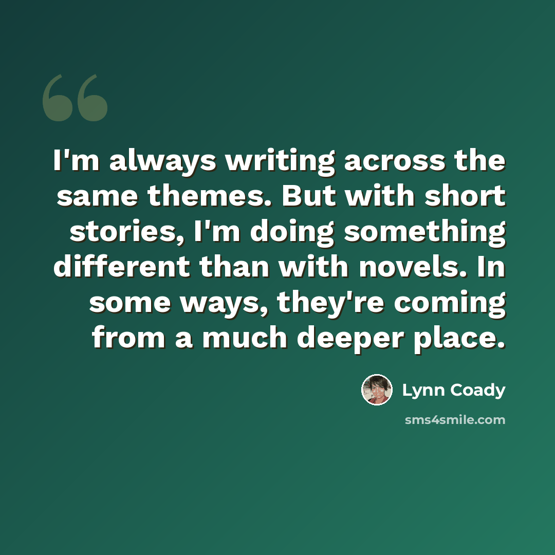 “I'm always writing across the same themes. But with short stories, I'm doing something different than with novels. In some ways, they're coming from a much deeper place.” quote by Lynn Coady