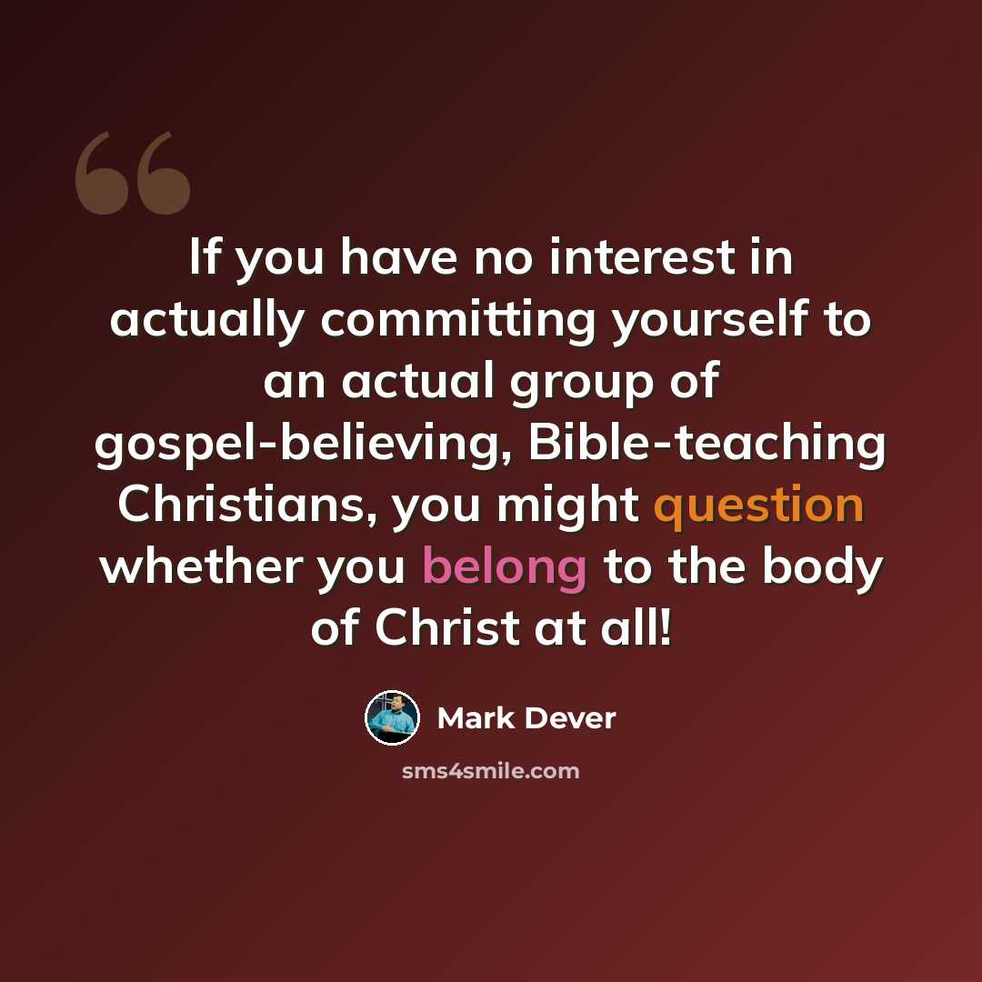 “If you have no interest in actually committing yourself to an actual group of gospel-believing, Bible-teaching Christians, you might question whether you belong to the body of Christ at all!” quote by Mark Dever
