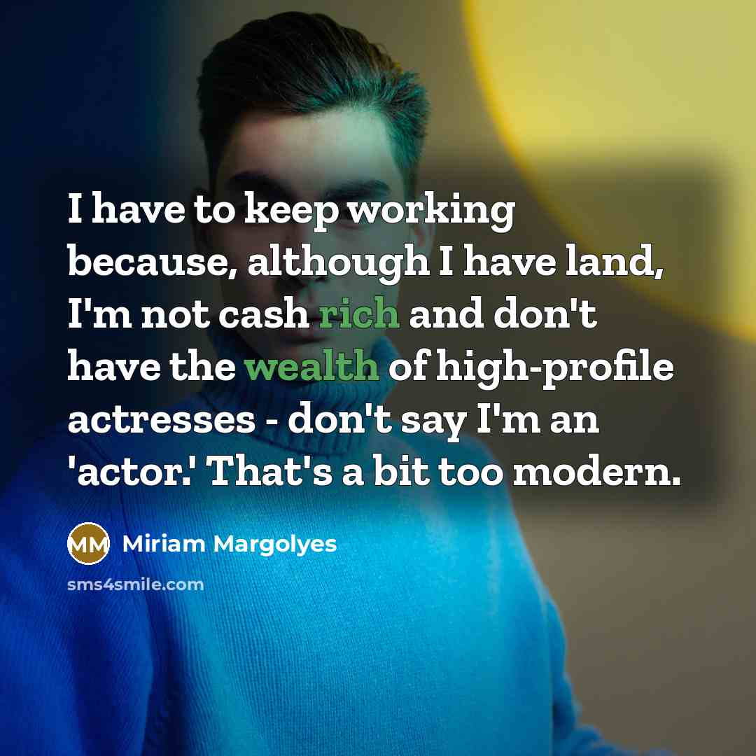 “I have to keep working because, although I have land, I'm not cash rich and don't have the wealth of high-profile actresses - don't say I'm an 'actor.' That's a bit too modern.” quote by Miriam Margolyes