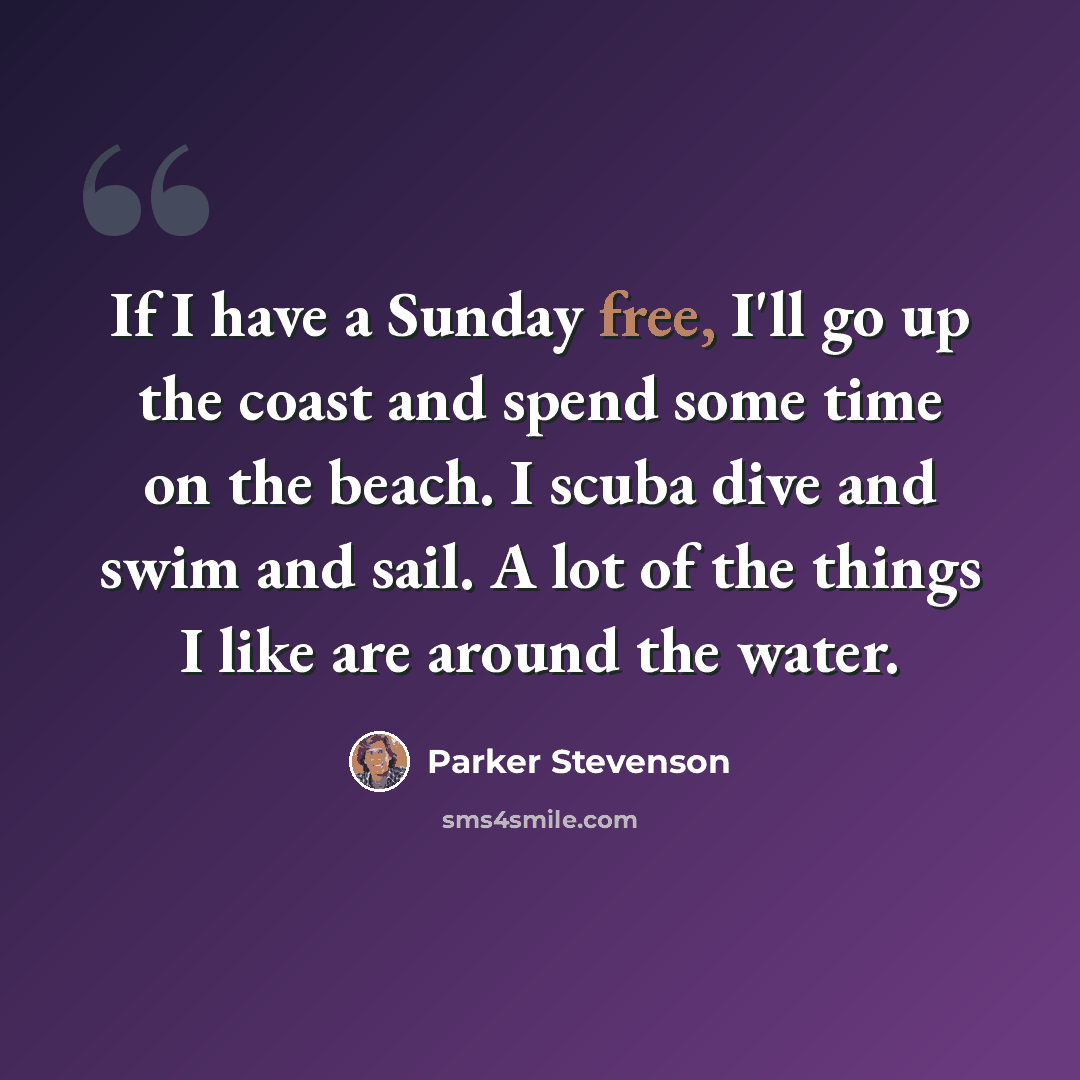 “If I have a Sunday free, I'll go up the coast and spend some time on the beach. I scuba dive and swim and sail. A lot of the things I like are around the water.” quote by Parker Stevenson