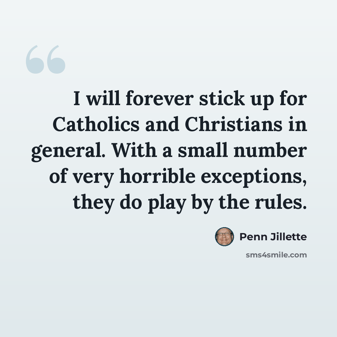 “I will forever stick up for Catholics and Christians in general. With a small number of very horrible exceptions, they do play by the rules.” quote by Penn Jillette