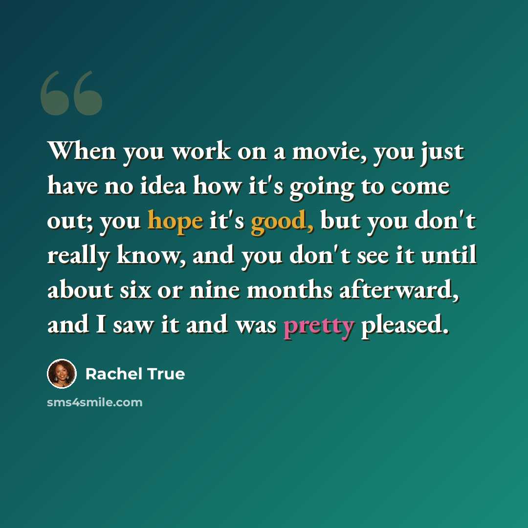 “When you work on a movie, you just have no idea how it's going to come out; you hope it's good, but you don't really know, and you don't see it until about six or nine months afterward, and I saw it and was pretty pleased.” quote by Rachel True