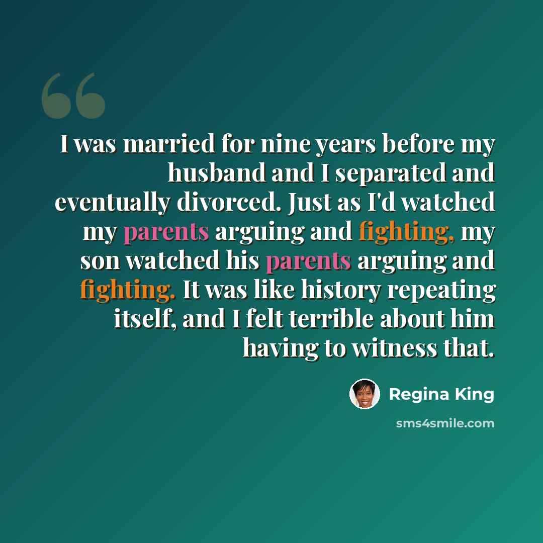 “I was married for nine years before my husband and I separated and eventually divorced. Just as I'd watched my parents arguing and fighting, my son watched his parents arguing and fighting. It was like history repeating itself, and I felt terrible about him having to witness that.” quote by Regina King