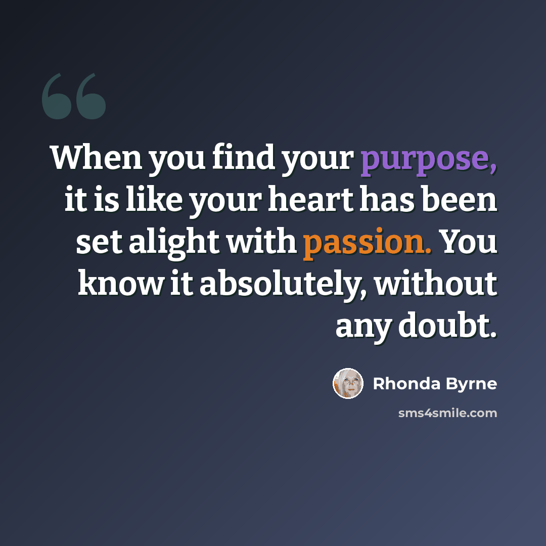 “When you find your purpose, it is like your heart has been set alight with passion. You know it absolutely, without any doubt.” quote by Rhonda Byrne