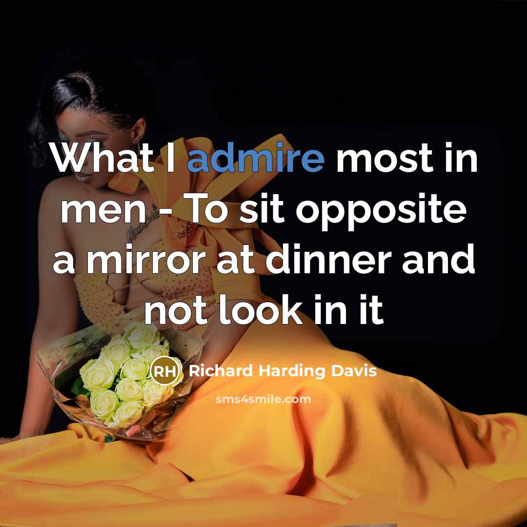 “What I admire most in men - To sit opposite a mirror at dinner and not look in it” quote by Richard Harding Davis