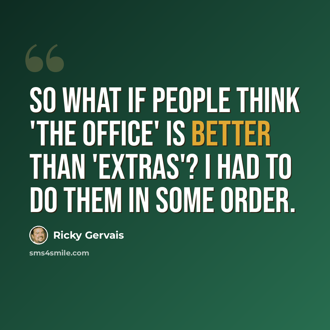 “So what if people think 'The Office' is better than 'Extras'? I had to do them in some order.” quote by Ricky Gervais