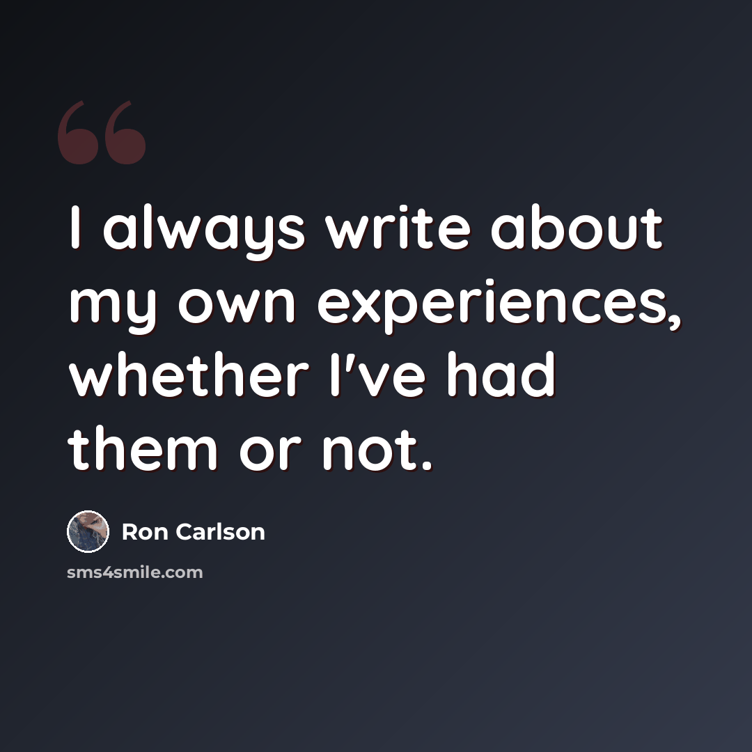 “I always write about my own experiences, whether I've had them or not.” quote by Ron Carlson