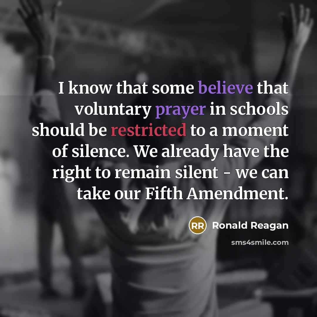“I know that some believe that voluntary prayer in schools should be restricted to a moment of silence. We already have the right to remain silent - we can take our Fifth Amendment.” quote by Ronald Reagan