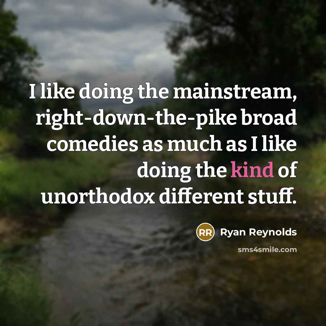 “I like doing the mainstream, right-down-the-pike broad comedies as much as I like doing the kind of unorthodox different stuff.” quote by Ryan Reynolds