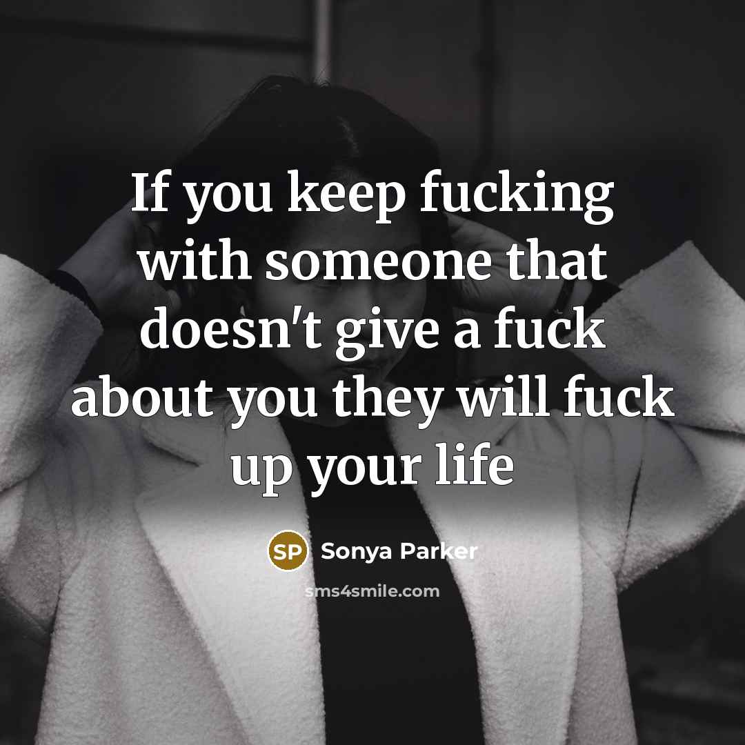 “If you keep fucking with someone that doesn't give a fuck about you they will fuck up your life” quote by SONYA PARKER