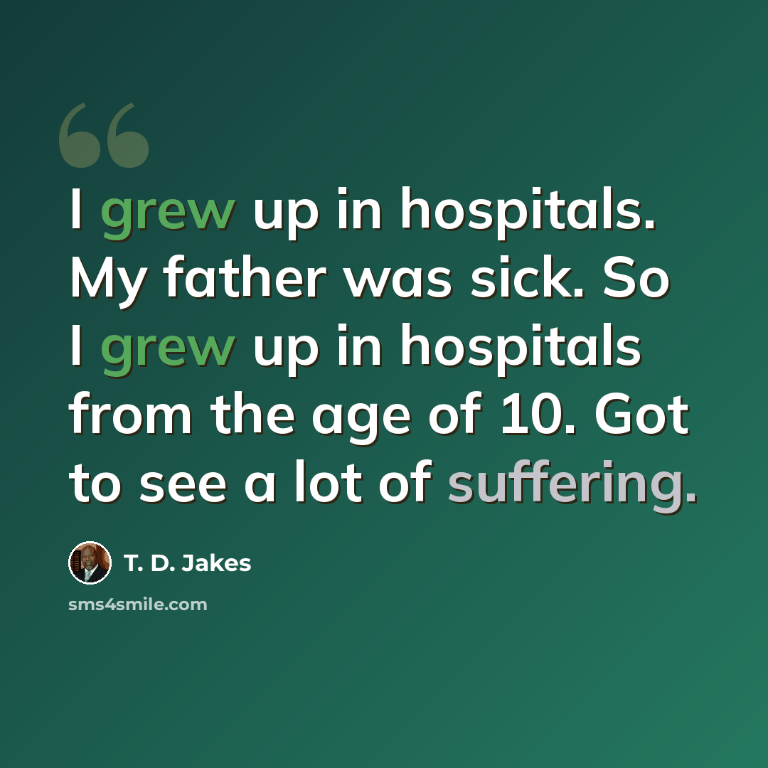 “I grew up in hospitals. My father was sick. So I grew up in hospitals from the age of 10. Got to see a lot of suffering.” quote by T. D. Jakes