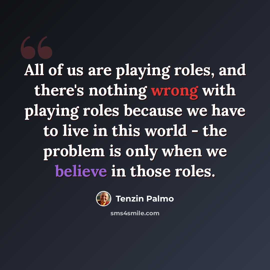 “All of us are playing roles, and there's nothing wrong with playing roles because we have to live in this world - the problem is only when we believe in those roles.” quote by Tenzin Palmo