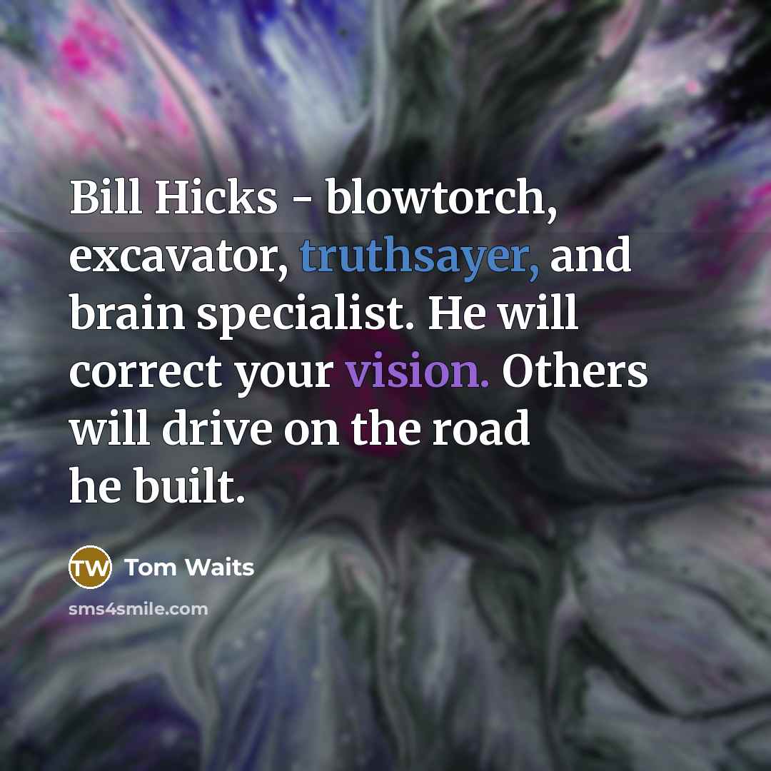 “Bill Hicks - blowtorch, excavator, truthsayer, and brain specialist. He will correct your vision. Others will drive on the road he built.” quote by Tom Waits