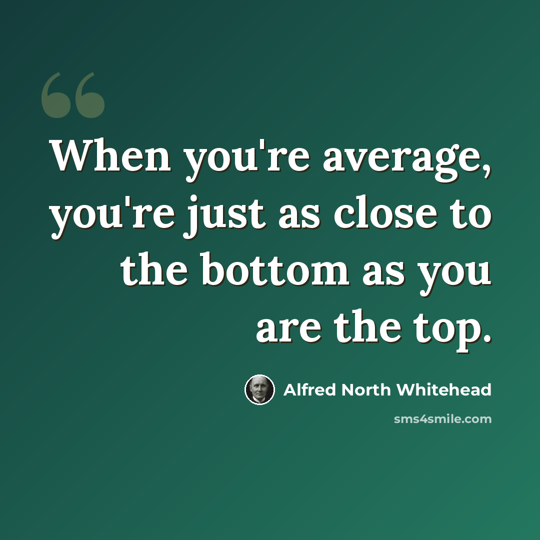 “When you're average, you're just as close to the bottom as you are the top.” quote by Alfred North Whitehead