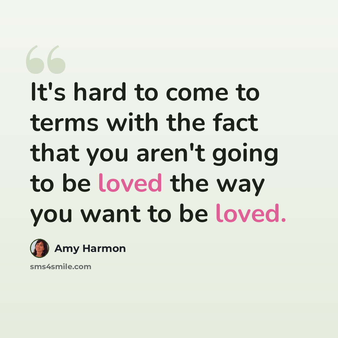 “It's hard to come to terms with the fact that you aren't going to be loved the way you want to be loved.” quote by Amy Harmon