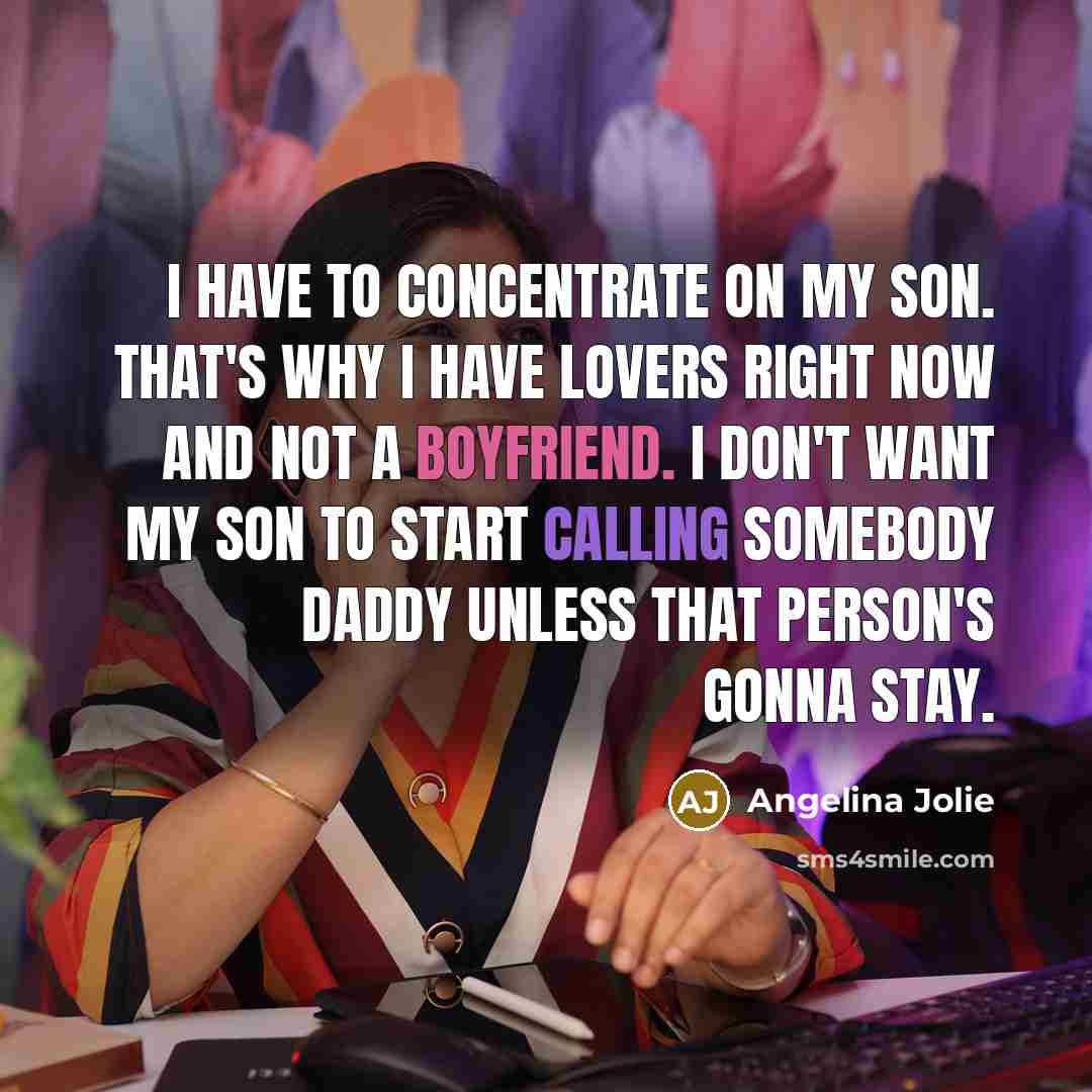 “I have to concentrate on my son. That's why I have lovers right now and not a boyfriend. I don't want my son to start calling somebody Daddy unless that person's gonna stay.” quote by Angelina Jolie