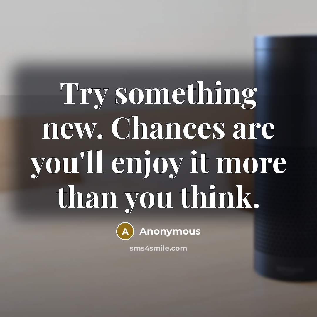 “Try something new. Chances are you'll enjoy it more than you think.” quote by Anonymous