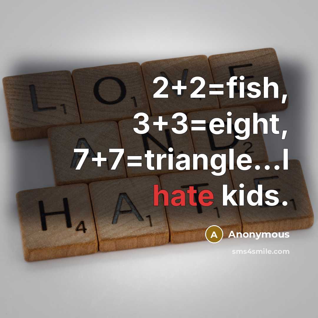 “2+2=fish, 3+3=eight, 7+7=triangle...I hate kids.” quote by Anonymous