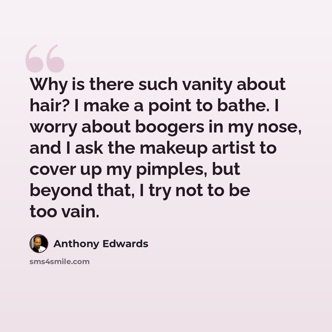 “Why is there such vanity about hair? I make a point to bathe. I worry about boogers in my nose, and I ask the makeup artist to cover up my pimples, but beyond that, I try not to be too vain.” quote by Anthony Edwards