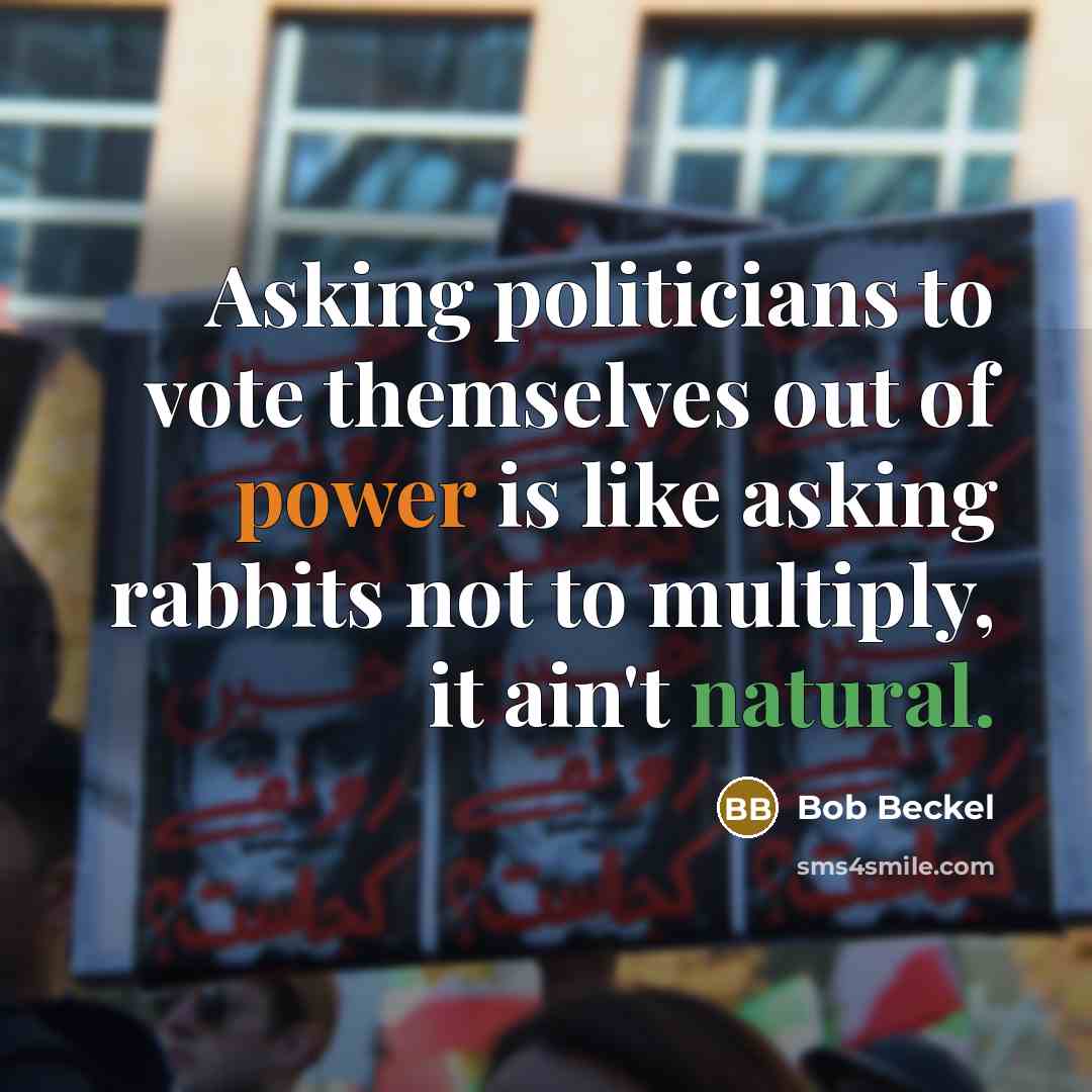 “Asking politicians to vote themselves out of power is like asking rabbits not to multiply, it ain't natural.” quote by Bob Beckel