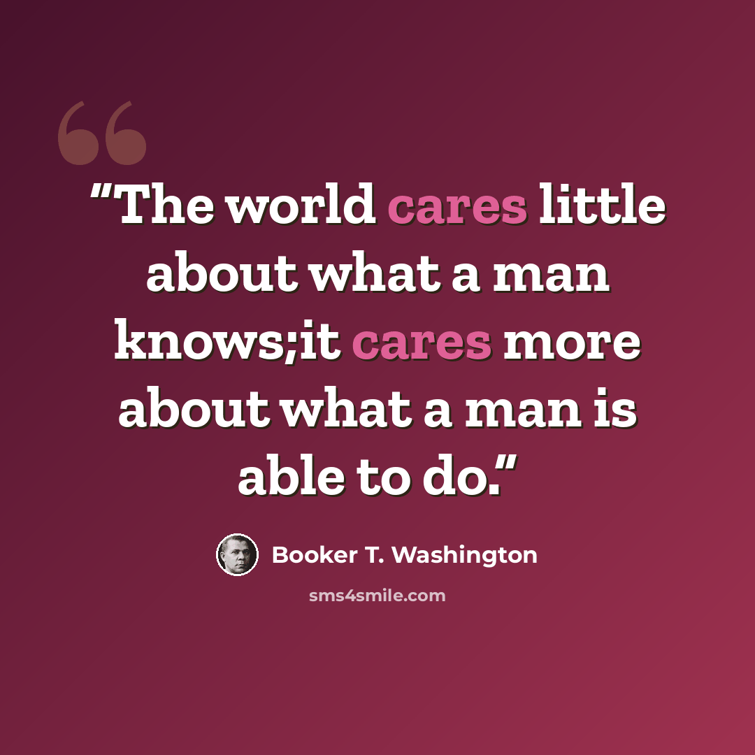 “The world cares little about what a man knows;it cares more about what a man is able to do.” quote by Booker T. Washington