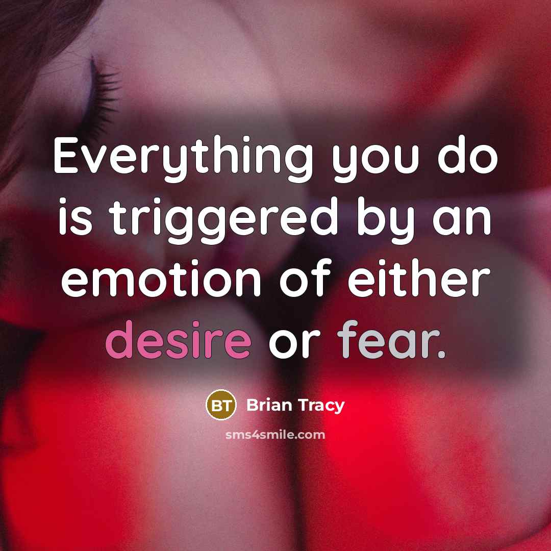 “Everything you do is triggered by an emotion of either desire or fear.” quote by Brian Tracy