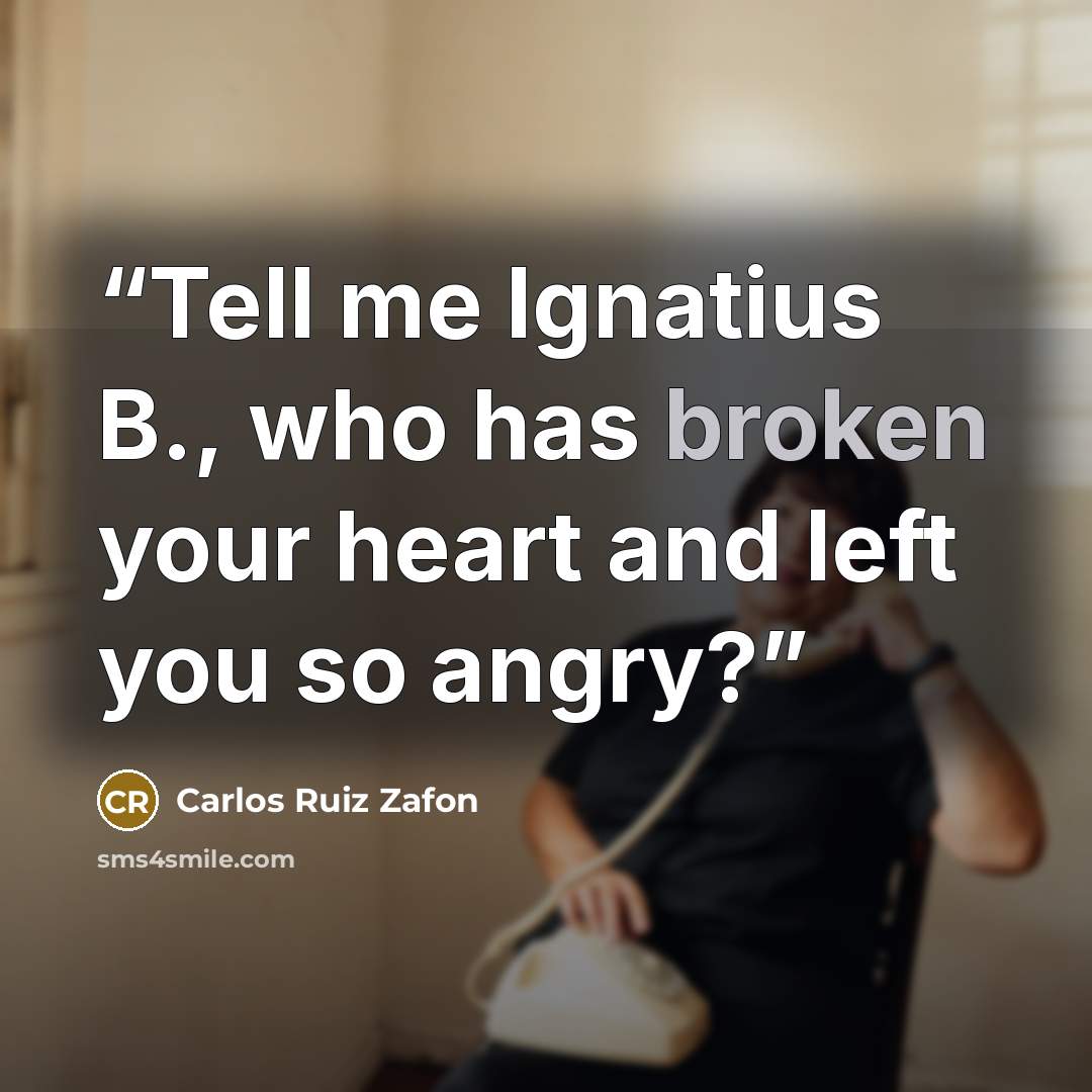 “Tell me Ignatius B., who has broken your heart and left you so angry?” quote by Carlos Ruiz Zafón