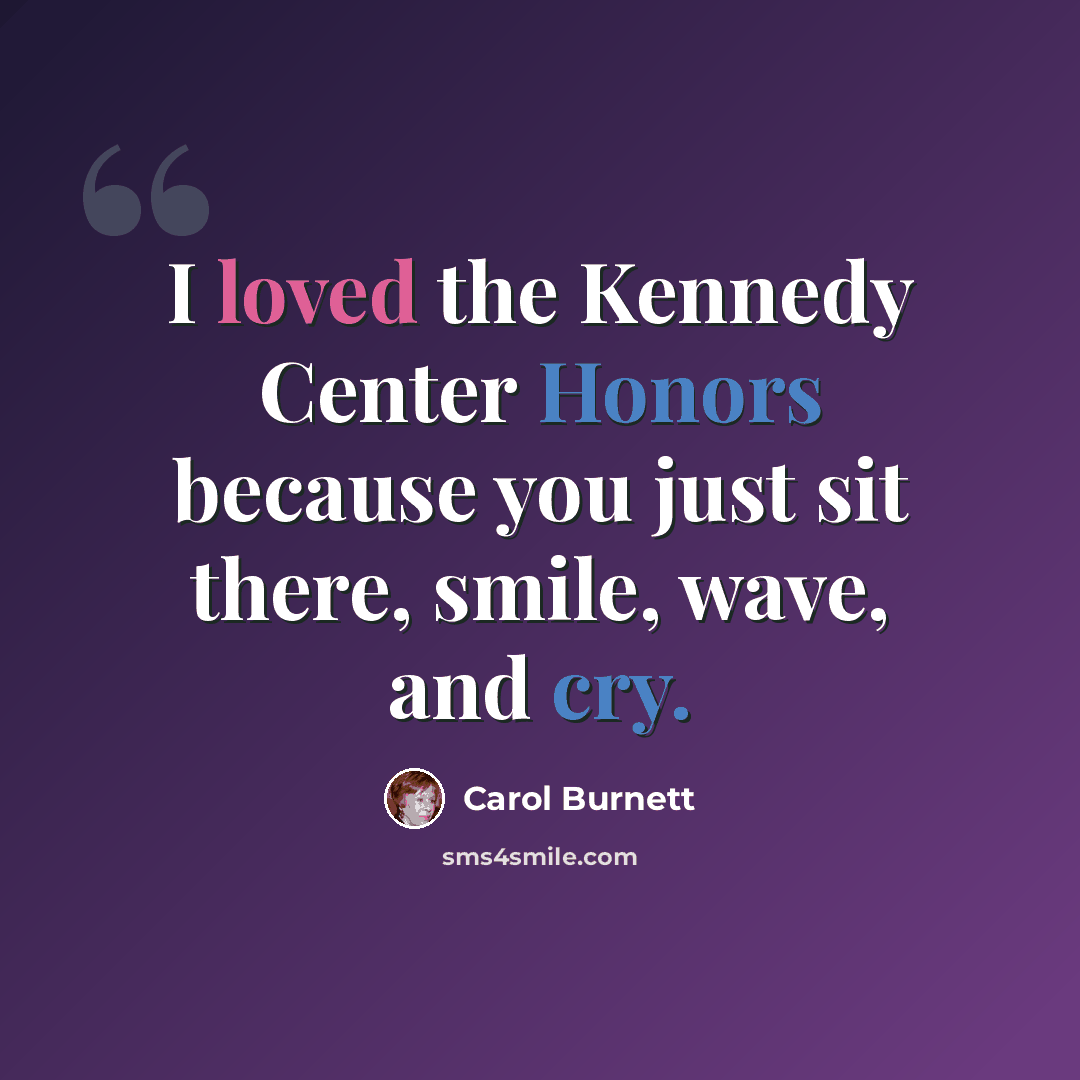 “I loved the Kennedy Center Honors because you just sit there, smile, wave, and cry.” quote by Carol Burnett
