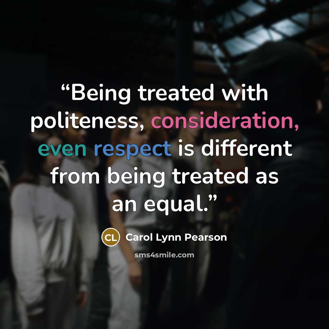 “Being treated with politeness, consideration, even respect is different from being treated as an equal.” quote by Carol Lynn Pearson