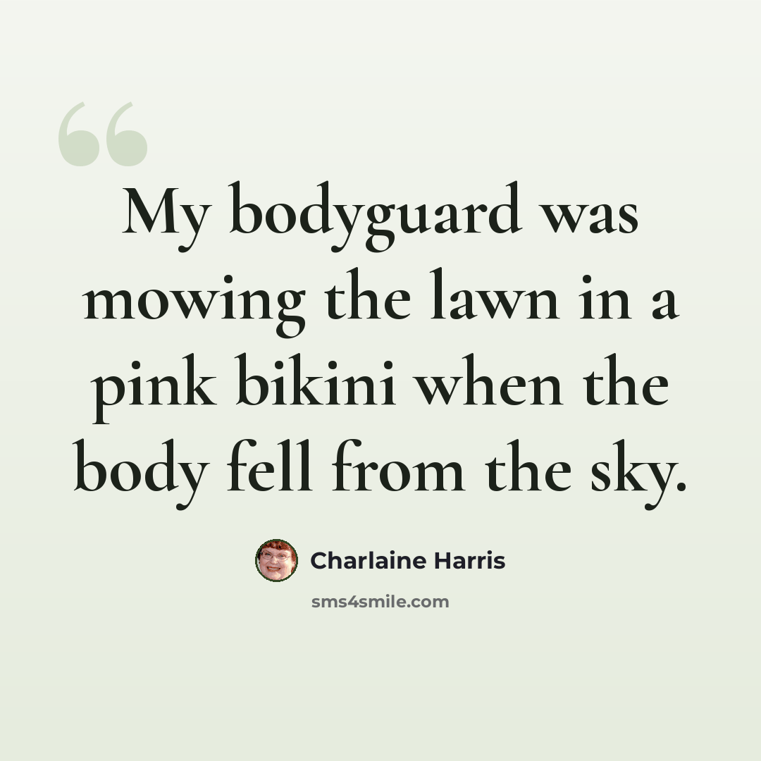 “My bodyguard was mowing the lawn in a pink bikini when the body fell from the sky.” quote by Charlaine Harris