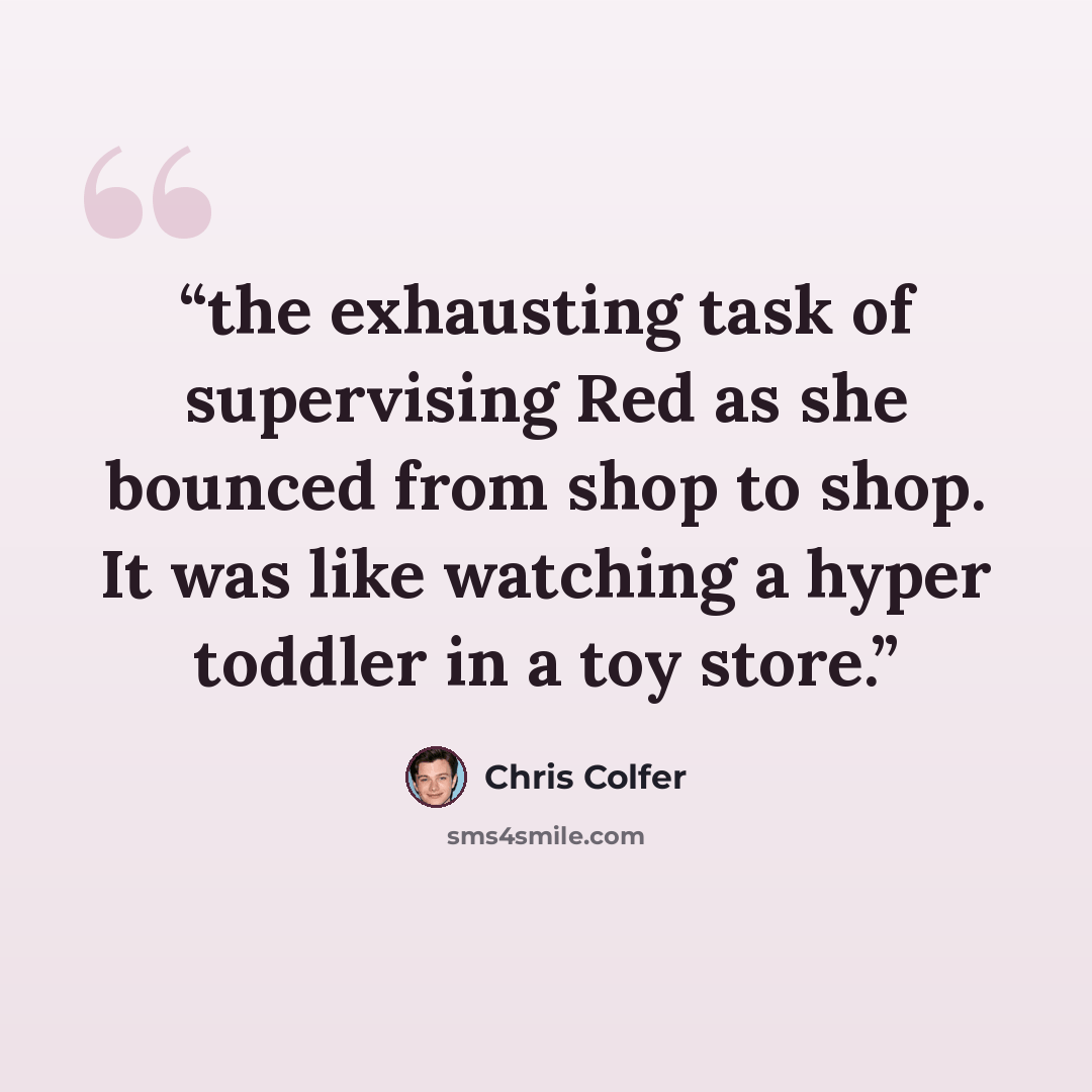 “the exhausting task of supervising Red as she bounced from shop to shop. It was like watching a hyper toddler in a toy store.” quote by Chris Colfer