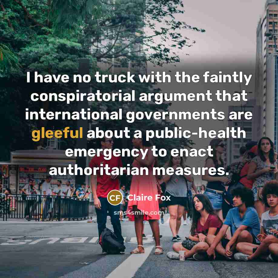 “I have no truck with the faintly conspiratorial argument that international governments are gleeful about a public-health emergency to enact authoritarian measures.” quote by Claire Fox