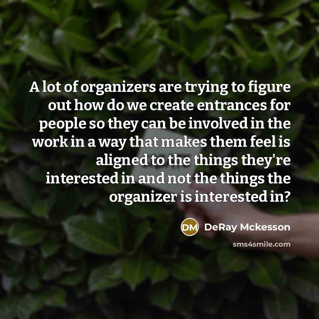 “A lot of organizers are trying to figure out how do we create entrances for people so they can be involved in the work in a way that makes them feel is aligned to the things they're interested in and not the things the organizer is interested in?” quote by DeRay Mckesson