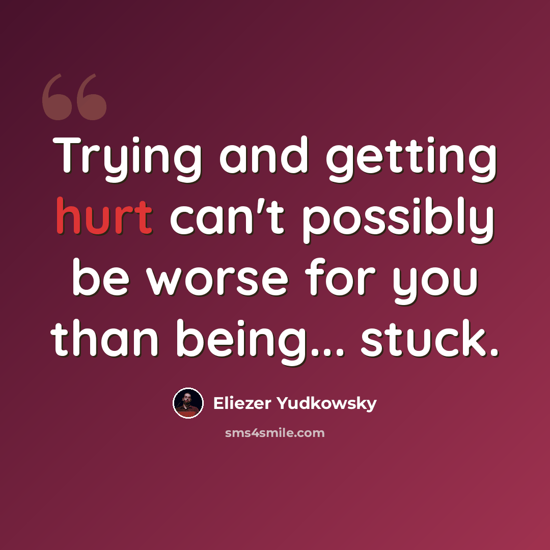 “Trying and getting hurt can't possibly be worse for you than being... stuck.” quote by Eliezer Yudkowsky
