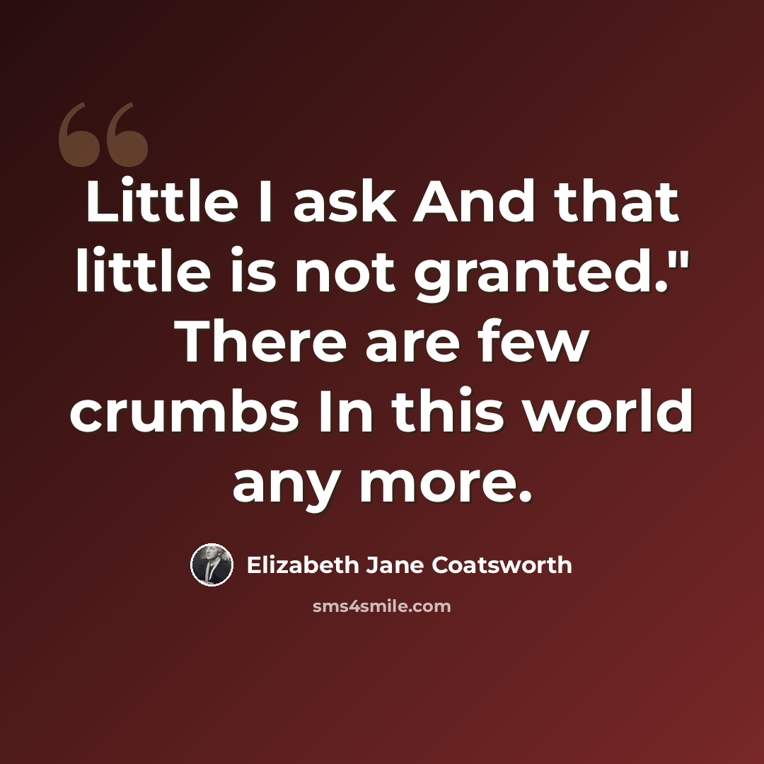 “Little I ask And that little is not granted." There are few crumbs In this world any more.” quote by Elizabeth Jane Coatsworth