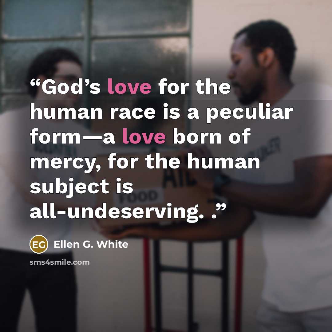 “God’s love for the human race is a peculiar form—a love born of mercy, for the human subject is all-undeserving. .” quote by Ellen G. White