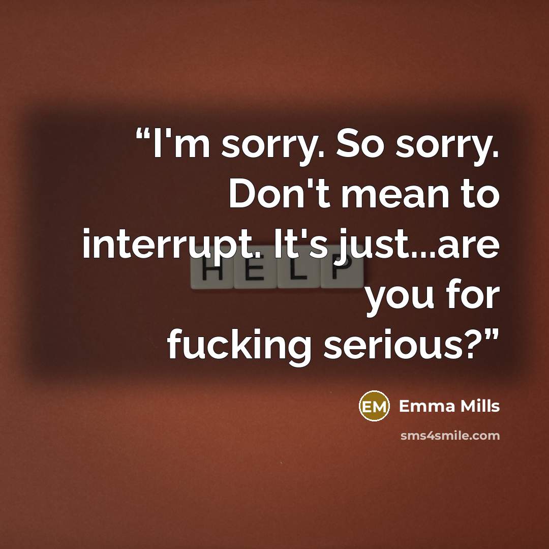 “I'm sorry. So sorry. Don't mean to interrupt. It's just...are you for fucking serious?” quote by Emma Mills
