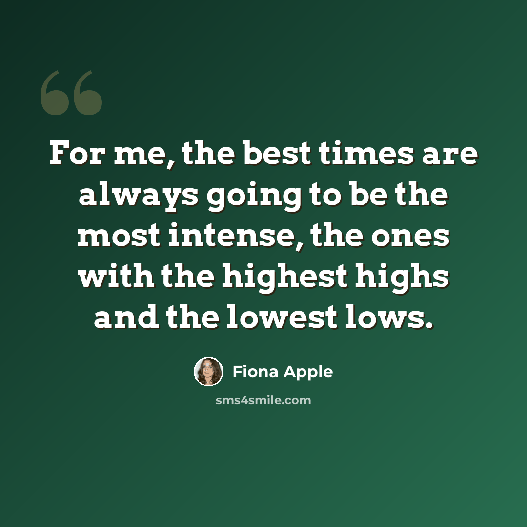 “For me, the best times are always going to be the most intense, the ones with the highest highs and the lowest lows.” quote by Fiona Apple