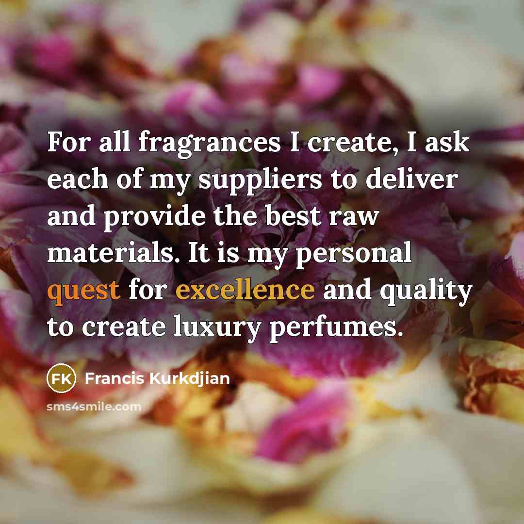 “For all fragrances I create, I ask each of my suppliers to deliver and provide the best raw materials. It is my personal quest for excellence and quality to create luxury perfumes.” quote by Francis Kurkdjian
