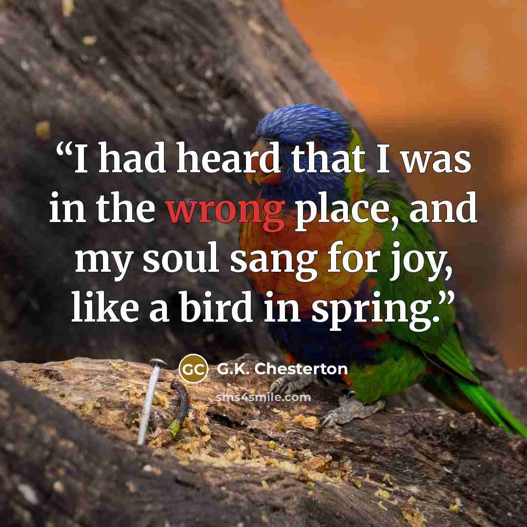 “I had heard that I was in the wrong place, and my soul sang for joy, like a bird in spring.” quote by G.K. Chesterton