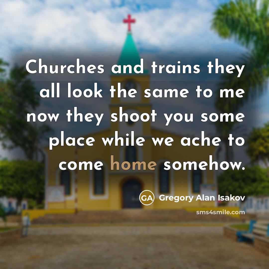 “Churches and trains they all look the same to me now they shoot you some place while we ache to come home somehow.” quote by Gregory Alan Isakov