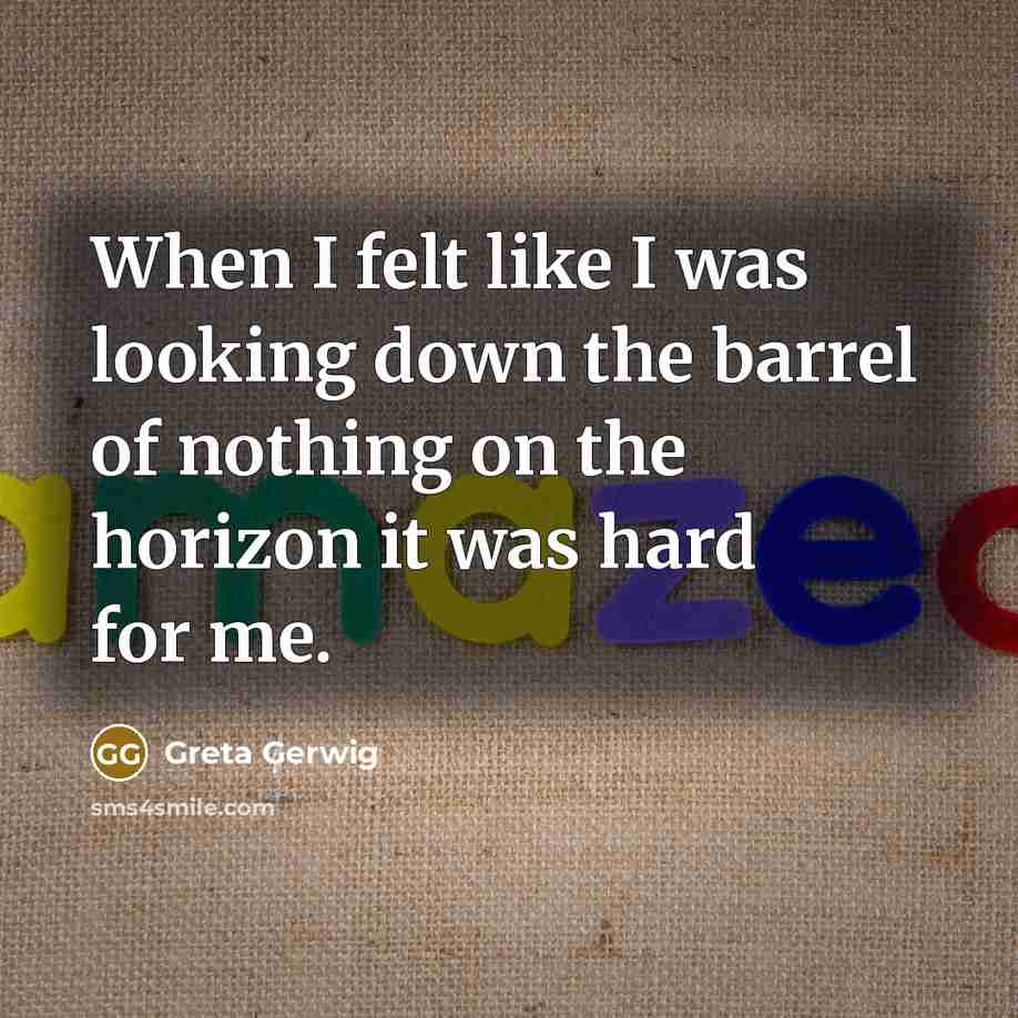 “When I felt like I was looking down the barrel of nothing on the horizon it was hard for me.” quote by Greta Gerwig