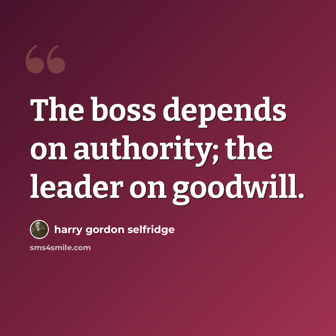 “The boss depends on authority; the leader on goodwill.” quote by Harry Gordon Selfridge