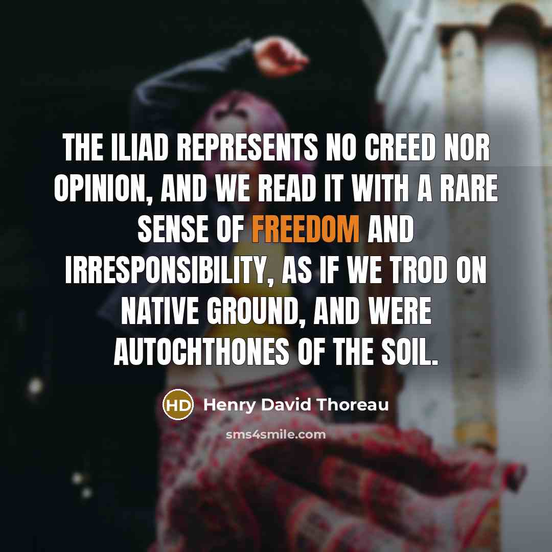“The Iliad represents no creed nor opinion, and we read it with a rare sense of freedom and irresponsibility, as if we trod on native ground, and were autochthones of the soil.” quote by Henry David Thoreau
