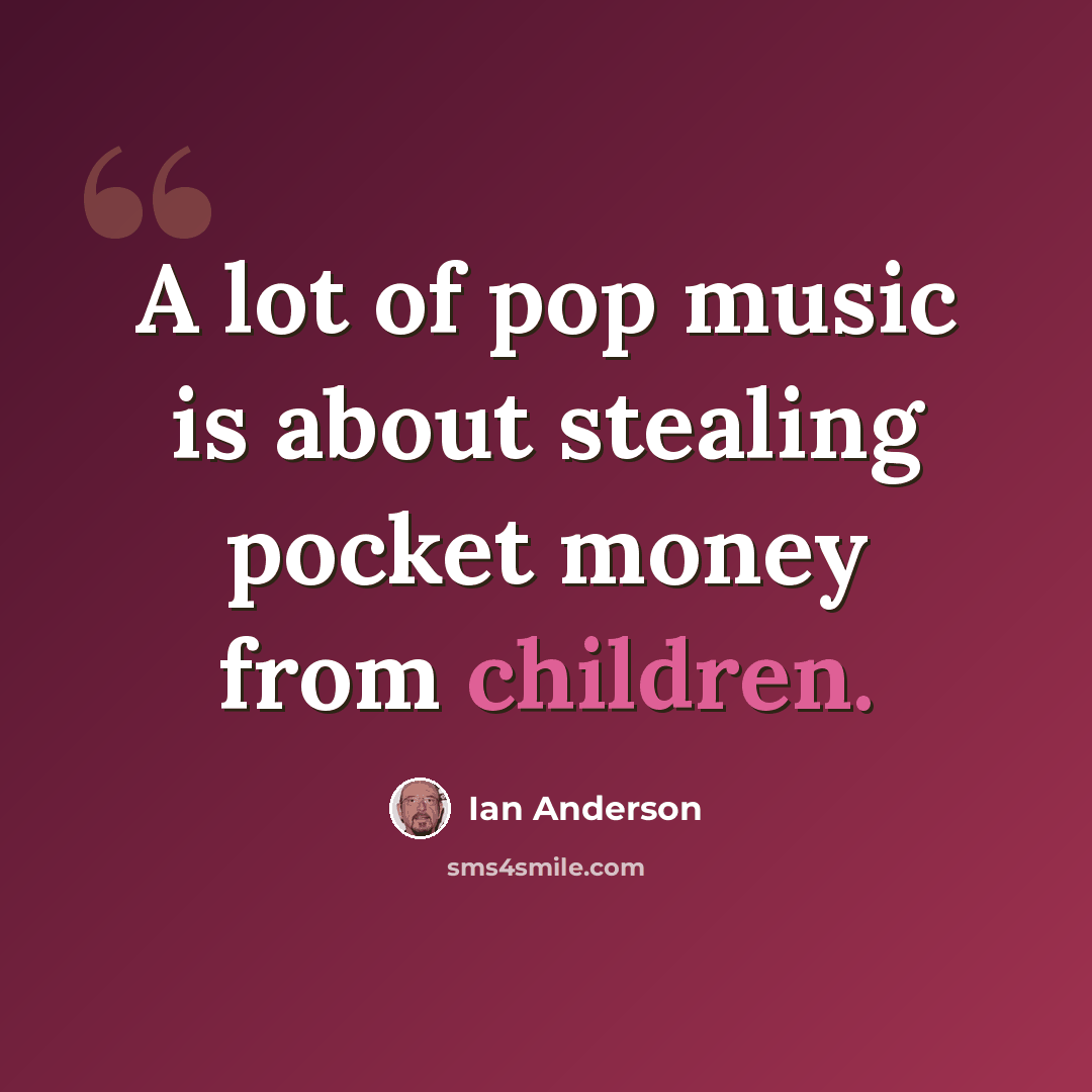 “A lot of pop music is about stealing pocket money from children.” quote by Ian Anderson