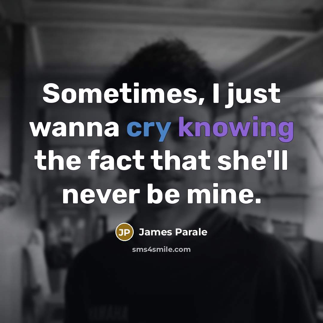 “Sometimes, I just wanna cry knowing the fact that she'll never be mine.” quote by James Parale