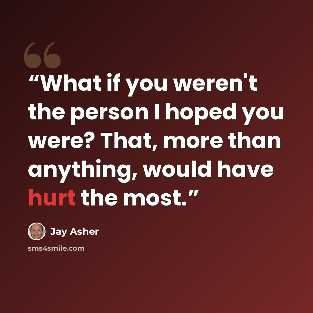 “What if you weren't the person I hoped you were? That, more than anything, would have hurt the most.” quote by Jay Asher