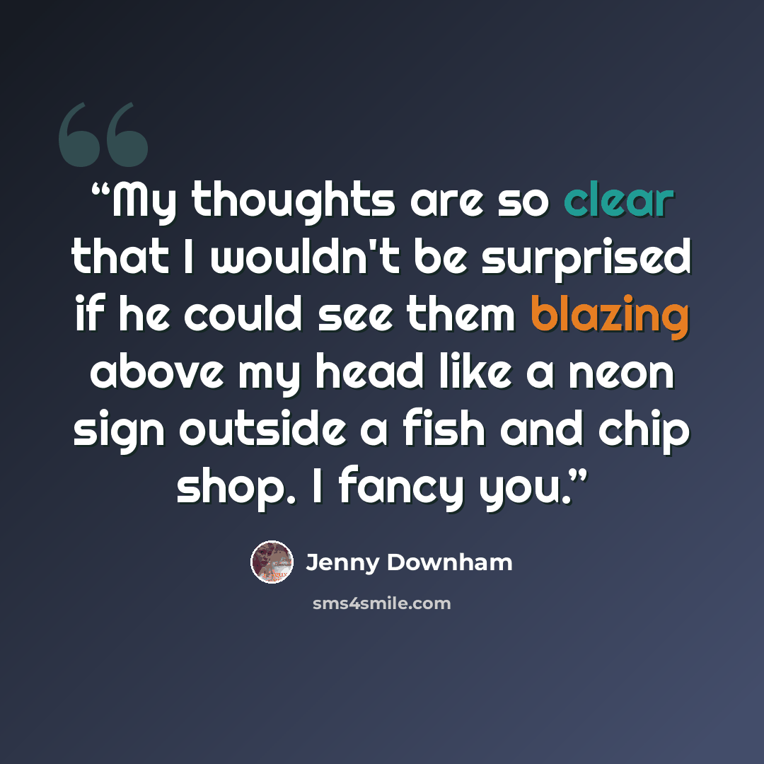 “My thoughts are so clear that I wouldn't be surprised if he could see them blazing above my head like a neon sign outside a fish and chip shop. I fancy you.” quote by Jenny Downham